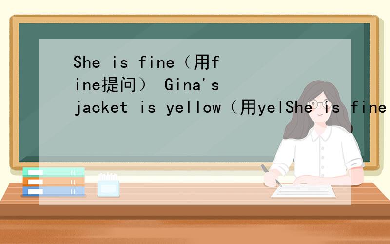 She is fine（用fine提问） Gina's jacket is yellow（用yelShe is fine（用fine提问）Gina's jacket is yellow（用yellow提问）This is a red quilt（改为同义句）That is a yellow key（用a yellow key提问）