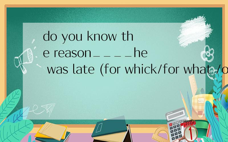 do you know the reason____he was late (for whick/for what /of which)