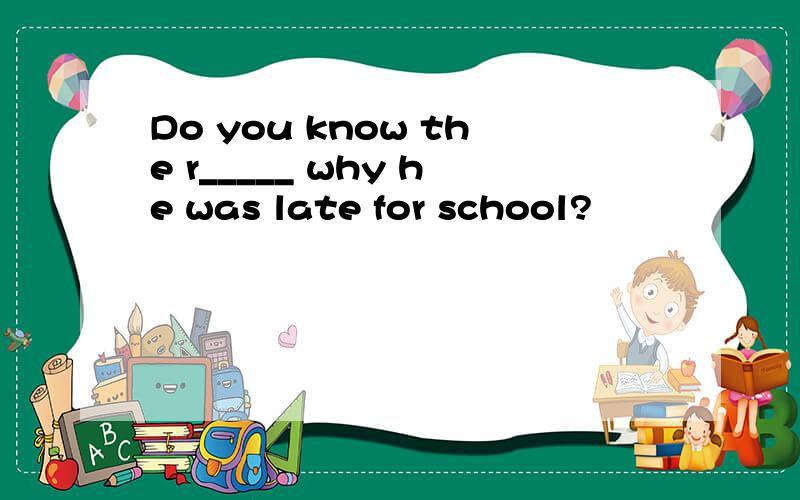 Do you know the r_____ why he was late for school?
