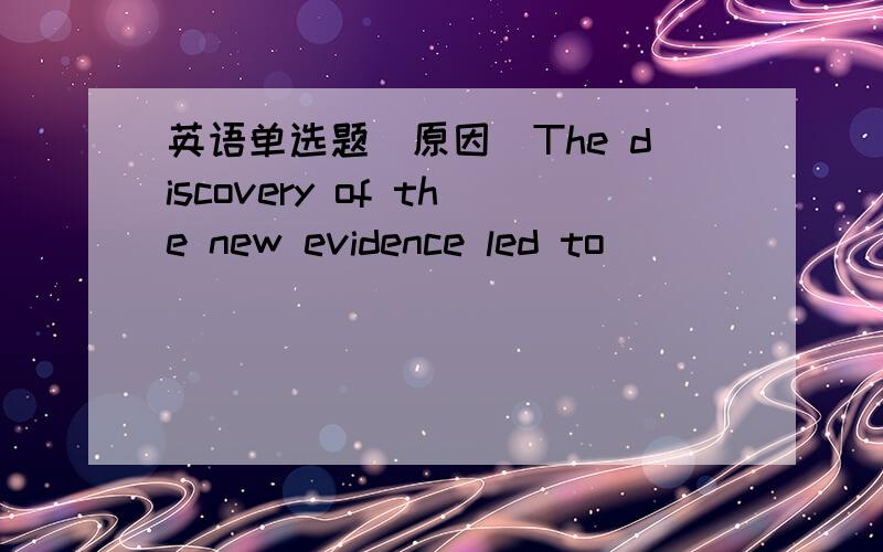 英语单选题（原因）The discovery of the new evidence led to _______.A.the thief having caught B.the thief being caught