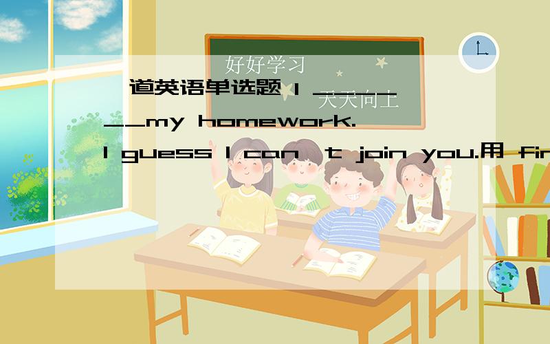 一道英语单选题 I ______my homework.I guess I can't join you.用 finish 怎么填not finish 从时态方面看