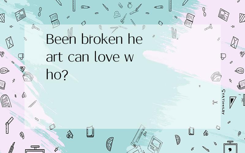 Been broken heart can love who?