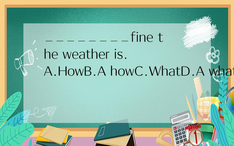 ________fine the weather is.A.HowB.A howC.WhatD.A what