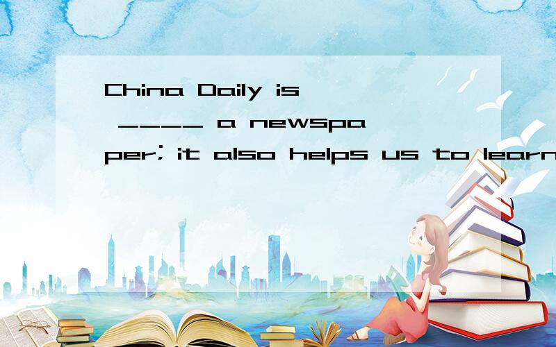 China Daily is ____ a newspaper; it also helps us to learn English.A.more thanB.no more than C.not more than D.much than