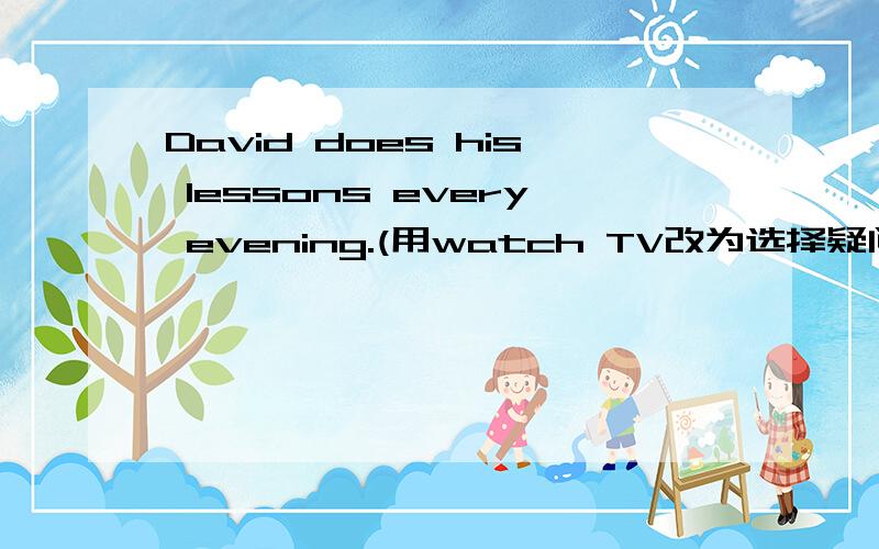 David does his lessons every evening.(用watch TV改为选择疑问句）