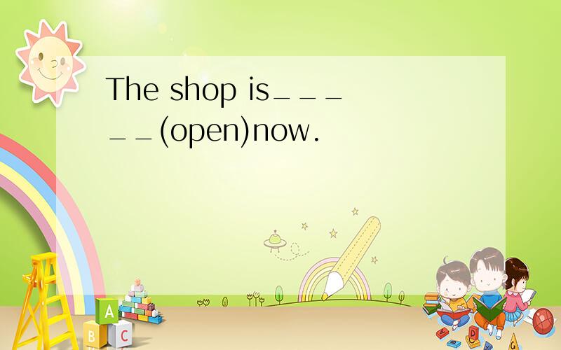 The shop is_____(open)now.