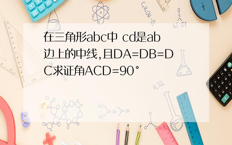 在三角形abc中 cd是ab边上的中线,且DA=DB=DC求证角ACD=90°