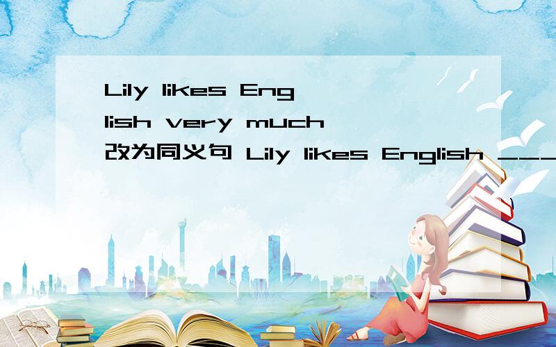 Lily likes English very much改为同义句 Lily likes English ____ _____