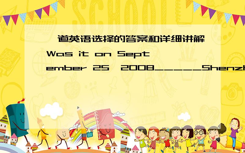 一道英语选择的答案和详细讲解Was it on September 25,2008_____Shenzhou Ⅶ succeeded _____entering space?A.that,in B.that,on C.when,in Dwhen,on