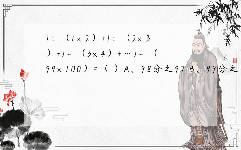 1÷（1×2）+1÷（2×3）+1÷（3×4）+…1÷（99×100）=（ ）A、98分之97 B、99分之98 C、100分之99 D、101分之100