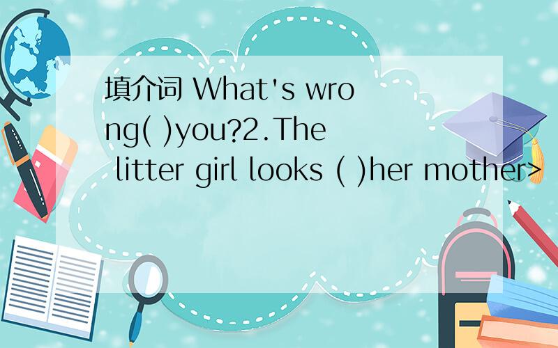填介词 What's wrong( )you?2.The litter girl looks ( )her mother>