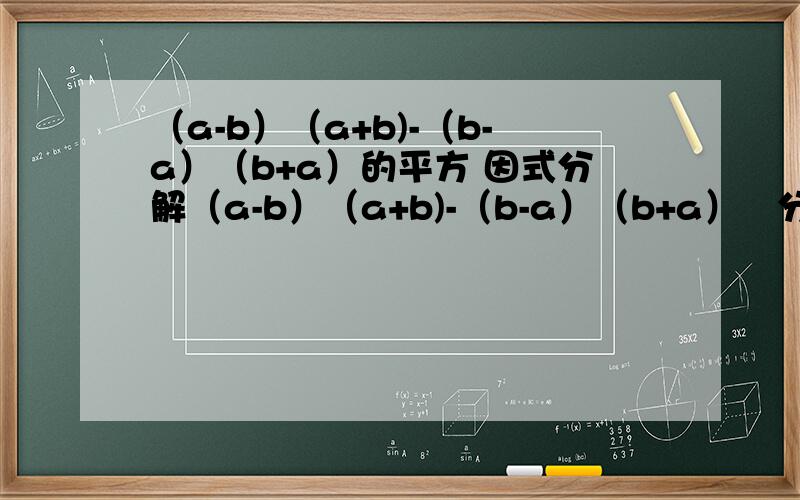 （a-b）（a+b)-（b-a）（b+a）的平方 因式分解（a-b）（a+b)-（b-a）（b+a）²分解因式