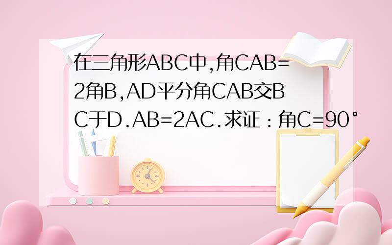 在三角形ABC中,角CAB=2角B,AD平分角CAB交BC于D.AB=2AC.求证：角C=90°