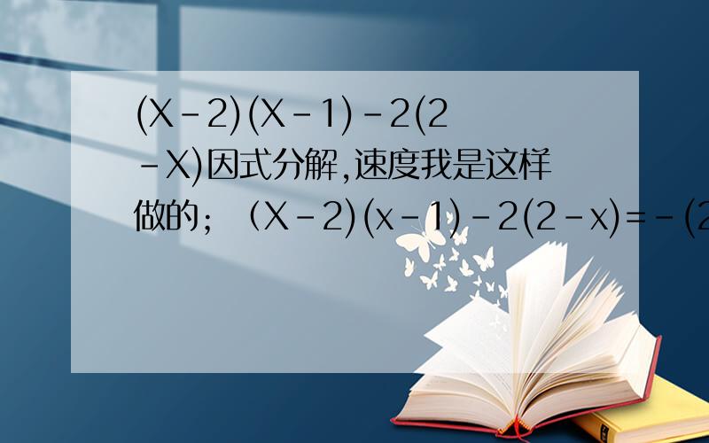 (X-2)(X-1)-2(2-X)因式分解,速度我是这样做的；（X-2)(x-1)-2(2-x)=-(2-x)(x-1)-2(2-x)=-(2-x)(x-1)-(2-x)乘2=-（2-x）（x-1+2）=（x-2）（x-1+2)