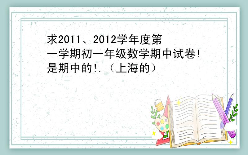 求2011、2012学年度第一学期初一年级数学期中试卷!是期中的!.（上海的）