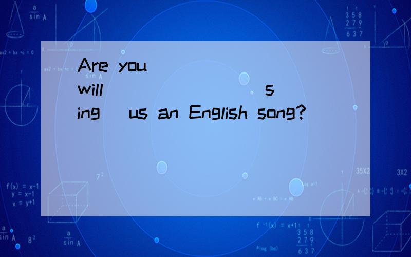 Are you _____(will) ______(sing) us an English song?