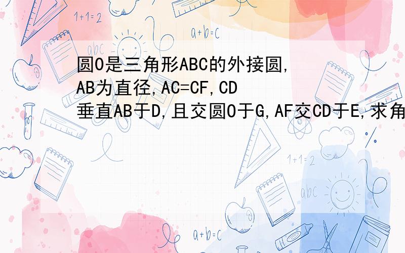 圆0是三角形ABC的外接圆,AB为直径,AC=CF,CD垂直AB于D,且交圆O于G,AF交CD于E,求角ACB的度数,求证AE=CE点A,E是半圆周上的三等分点，直径BC=2，AD垂直BC,垂足为D,连接BE交AD于F,过A作AG平行于BE交BC于G.判断