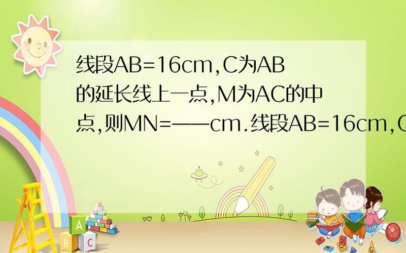 线段AB=16cm,C为AB的延长线上一点,M为AC的中点,则MN=——cm.线段AB=16cm,C为AB的延长线上一点，M为AC的中点，N为MC的中点，求MN=——cm.