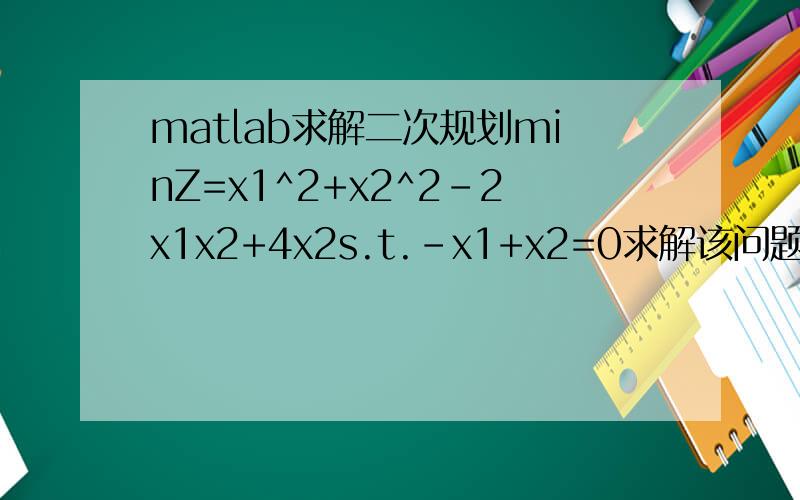 matlab求解二次规划minZ=x1^2+x2^2-2x1x2+4x2s.t.-x1+x2=0求解该问题的Matlab程序为H=[1,-1/2;-1/2,1]*______;c=[0,4];A=[-1,1;1,-1];b=[2;-1];[x,f]=______(_____,c,A,b,[],[],[0;_____ ])