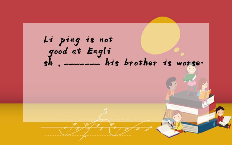 Li ping is not good at English ,_______ his brother is worse.