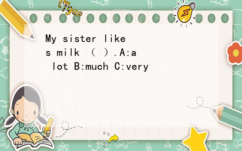 My sister likes milk （ ）.A:a lot B:much C:very