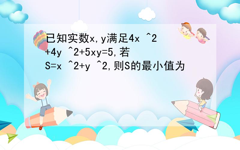 已知实数x,y满足4x ^2+4y ^2+5xy=5,若S=x ^2+y ^2,则S的最小值为