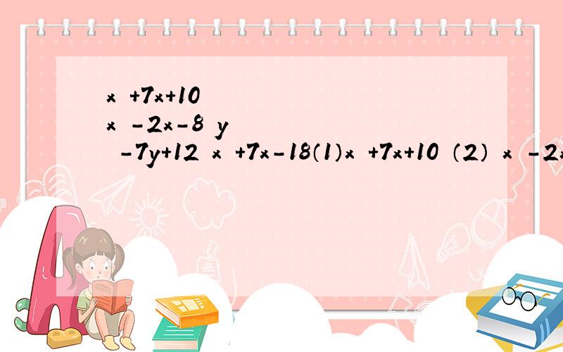 x²+7x+10 x²-2x-8 y²-7y+12 x²+7x-18（1）x²+7x+10 （2） x²-2x-8 （3）y²-7y+12 （4）x²+7x-18