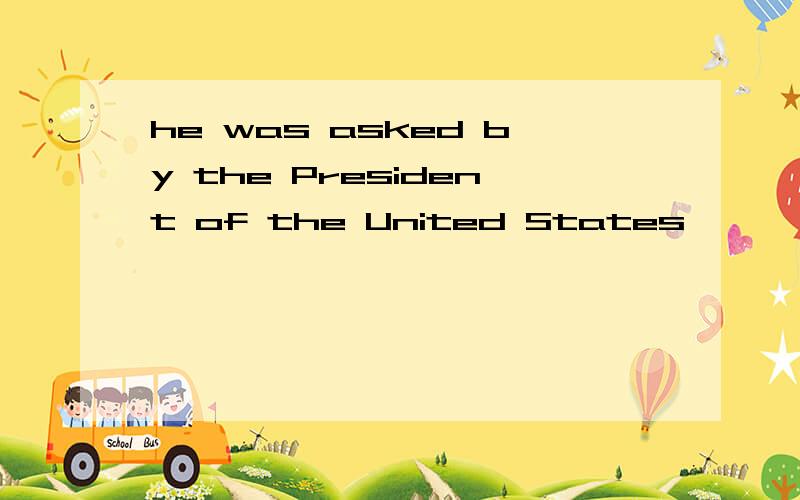 he was asked by the President of the United States
