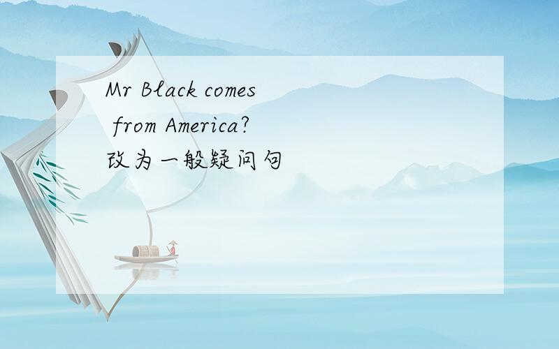 Mr Black comes from America?改为一般疑问句