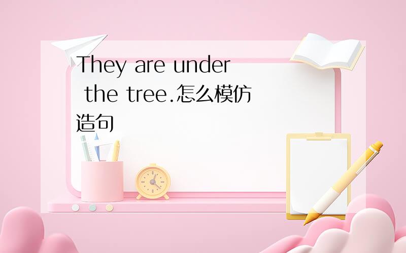 They are under the tree.怎么模仿造句