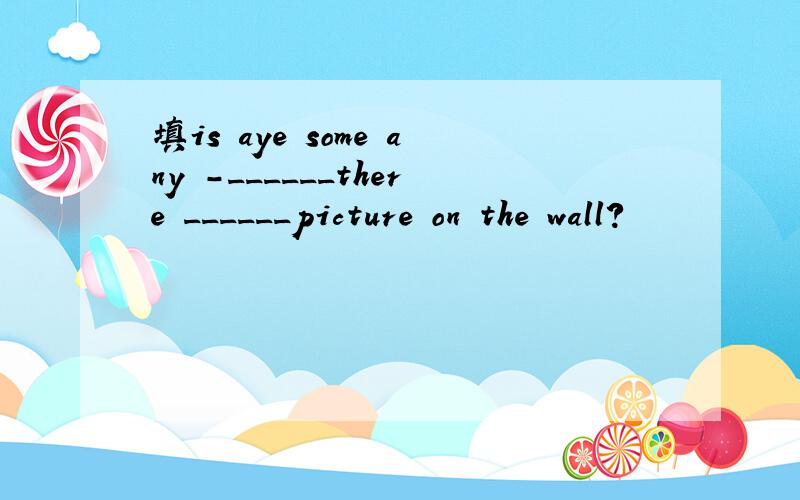 填is aye some any -______there ______picture on the wall?
