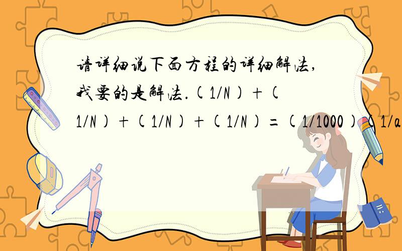 请详细说下面方程的详细解法,我要的是解法.(1/N)+(1/N)+(1/N)+(1/N)=(1/1000)(1/a)+(1/b)+(1/c)+(1/d)=(1/1000)