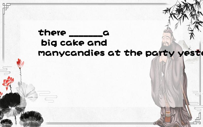 there _______a big cake and manycandies at the party yesterdayAwas Bwere