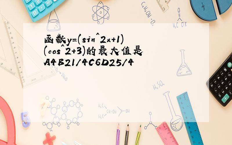 函数y=(sin^2x+1)(cos^2+3)的最大值是A4B21/4C6D25/4