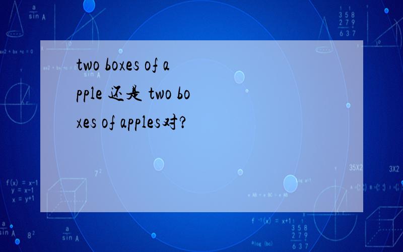 two boxes of apple 还是 two boxes of apples对?