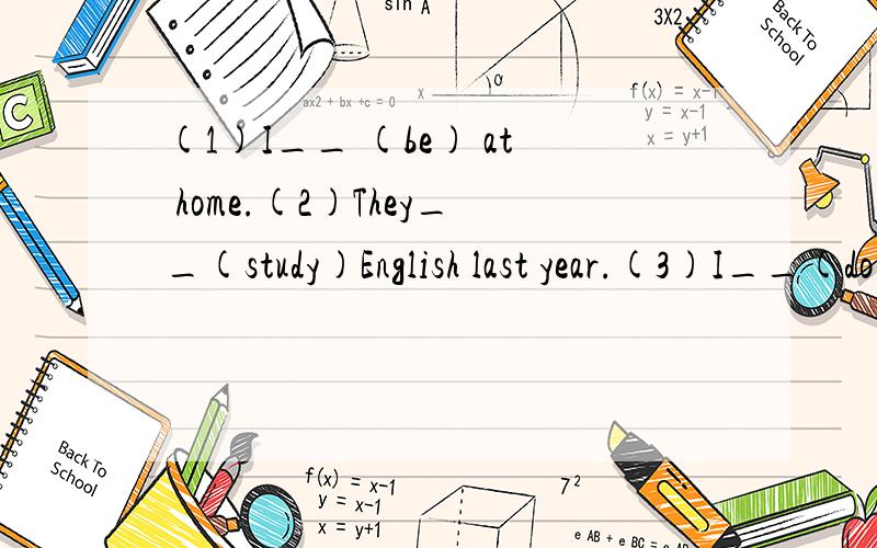 (1)I__ (be) at home.(2)They__(study)English last year.(3)I__(do)home work yesterday. 变否定疑问2种回答,求各位快回答