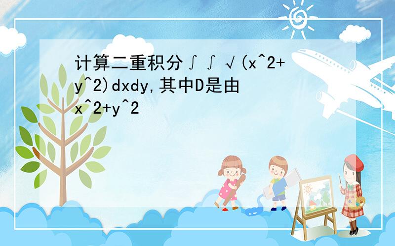 计算二重积分∫∫√(x^2+y^2)dxdy,其中D是由x^2+y^2