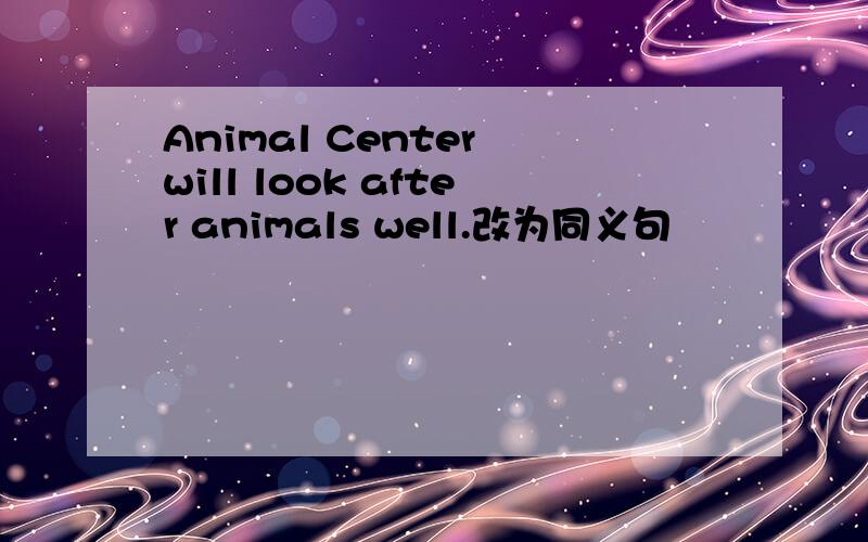 Animal Center will look after animals well.改为同义句