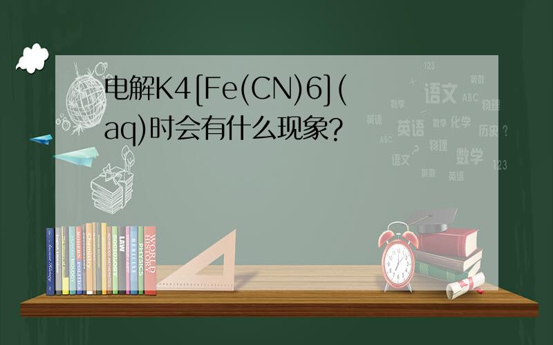 电解K4[Fe(CN)6](aq)时会有什么现象?