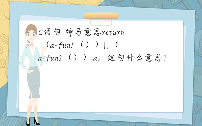 C语句 神马意思return （a=fun1（））||（a=fun2（））,a；这句什么意思?