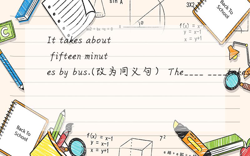 It takes about fifteen minutes by bus.(改为同义句） The____ ____takes about fifteen minutes.