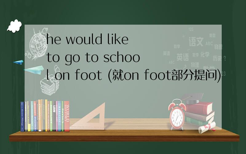 he would like to go to school on foot (就on foot部分提问)
