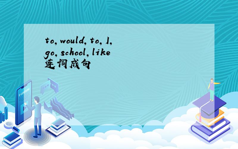 to,would,to,I,go,school,like连词成句