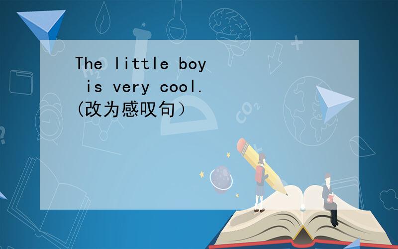 The little boy is very cool.(改为感叹句）