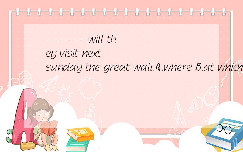 -------will they visit next sunday the great wall.A.where B.at which C.what D.when 为什么