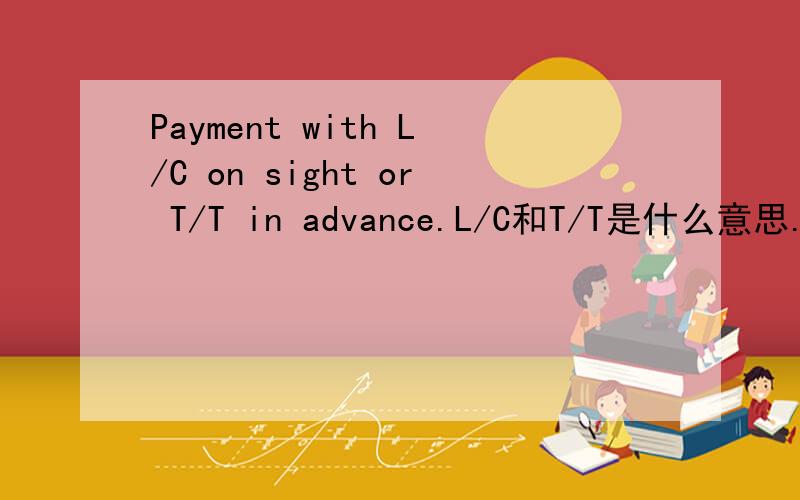 Payment with L/C on sight or T/T in advance.L/C和T/T是什么意思.付款方式on sight和in advance能不能提供详细说明.