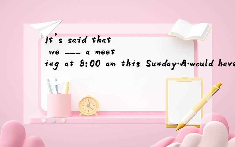 It's said that we ___ a meeting at 8:00 am this Sunday.A.would have B.will have C.had D.to have为什么选A而不选B