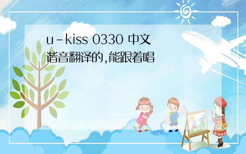 u-kiss 0330 中文谐音翻译的,能跟着唱