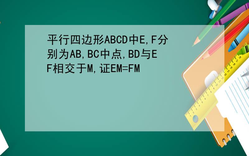 平行四边形ABCD中E,F分别为AB,BC中点,BD与EF相交于M,证EM=FM