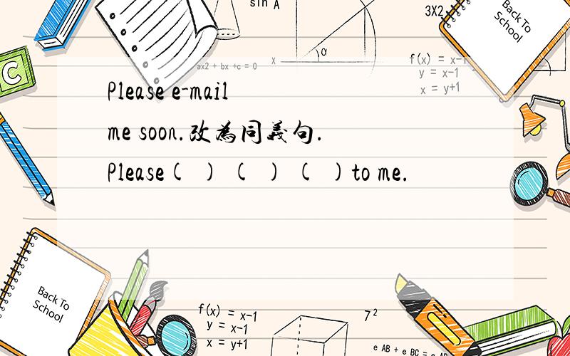 Please e-mail me soon.改为同义句.Please( ) ( ) ( )to me.